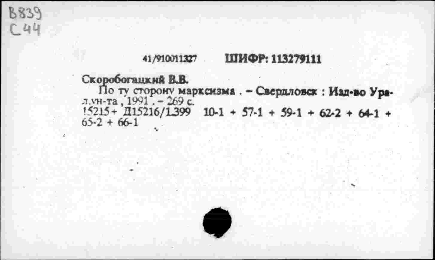 ﻿
41/9100113Г ШИФР: 113279111
Скоробогаикий ВЛ
По ту сторону марксизма . - Свердловск : Иад-во Ура-л.ун-та, 1991 . - 269 с.
’5215+ Д15216/1399 10-1 ♦ 57-1 + 59-1 + 62-2 + 64-1 + 65-2 + 66-1
%